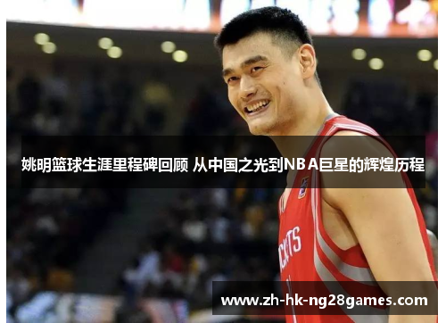 姚明篮球生涯里程碑回顾 从中国之光到NBA巨星的辉煌历程