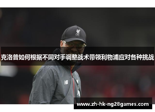 克洛普如何根据不同对手调整战术带领利物浦应对各种挑战