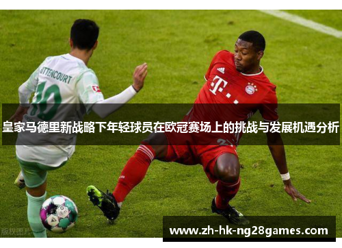 皇家马德里新战略下年轻球员在欧冠赛场上的挑战与发展机遇分析