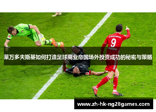 莱万多夫斯基如何打造足球商业帝国场外投资成功的秘密与策略