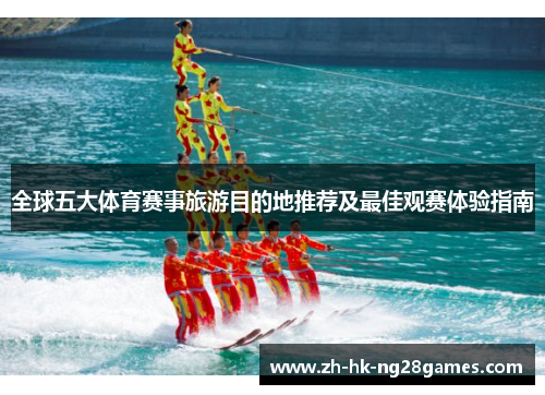 全球五大体育赛事旅游目的地推荐及最佳观赛体验指南