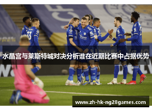 水晶宫与莱斯特城对决分析谁在近期比赛中占据优势
