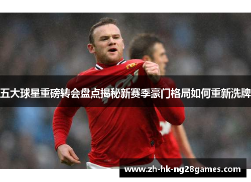 五大球星重磅转会盘点揭秘新赛季豪门格局如何重新洗牌