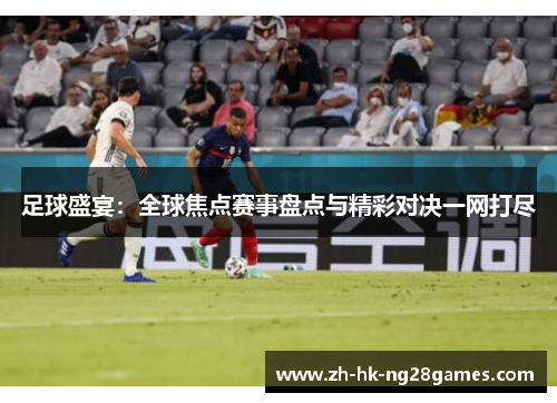足球盛宴：全球焦点赛事盘点与精彩对决一网打尽