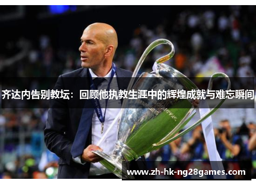 齐达内告别教坛：回顾他执教生涯中的辉煌成就与难忘瞬间