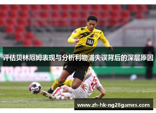 评估贝林厄姆表现与分析利物浦失误背后的深层原因