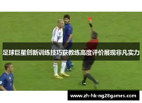 足球巨星创新训练技巧获教练高度评价展现非凡实力