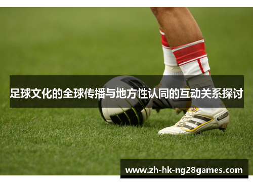 足球文化的全球传播与地方性认同的互动关系探讨 足球文化的全球传播与地方性认同的互动关系探讨