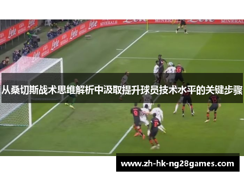 从桑切斯战术思维解析中汲取提升球员技术水平的关键步骤