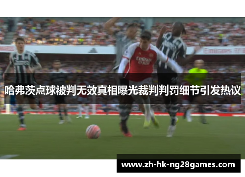 哈弗茨点球被判无效真相曝光裁判判罚细节引发热议 哈弗茨点球被判无效真相曝光裁判判罚细节引发热议