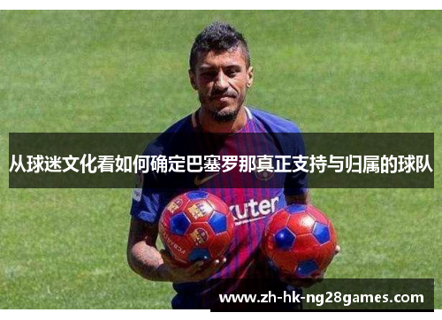 从球迷文化看如何确定巴塞罗那真正支持与归属的球队