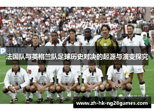 法国队与英格兰队足球历史对决的起源与演变探究 法国队与英格兰队足球历史对决的起源与演变探究