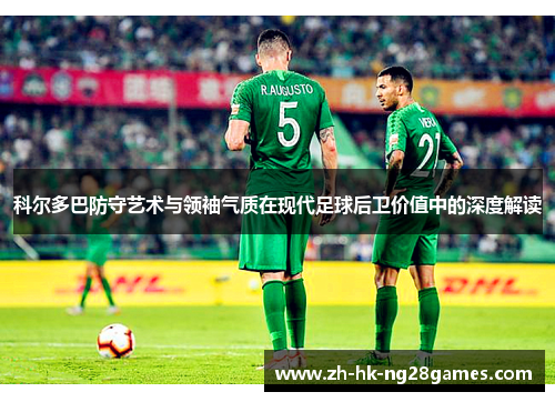 科尔多巴防守艺术与领袖气质在现代足球后卫价值中的深度解读