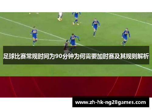 足球比赛常规时间为90分钟为何需要加时赛及其规则解析