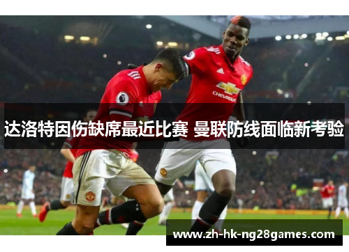 达洛特因伤缺席最近比赛 曼联防线面临新考验