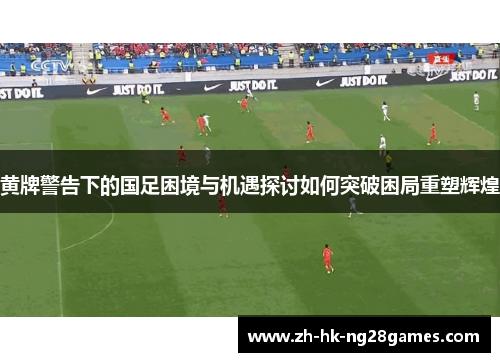 黄牌警告下的国足困境与机遇探讨如何突破困局重塑辉煌