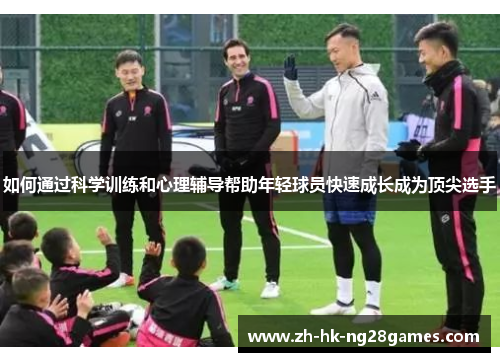 如何通过科学训练和心理辅导帮助年轻球员快速成长成为顶尖选手