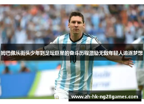 姆巴佩从街头少年到足坛巨星的奋斗历程激励无数年轻人追逐梦想