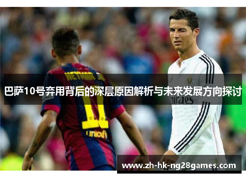 巴萨10号弃用背后的深层原因解析与未来发展方向探讨