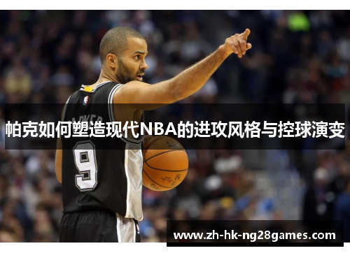 帕克如何塑造现代NBA的进攻风格与控球演变