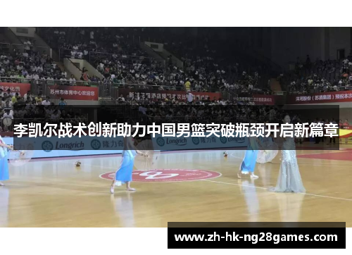 李凯尔战术创新助力中国男篮突破瓶颈开启新篇章