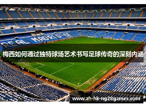 梅西如何通过独特球场艺术书写足球传奇的深刻内涵