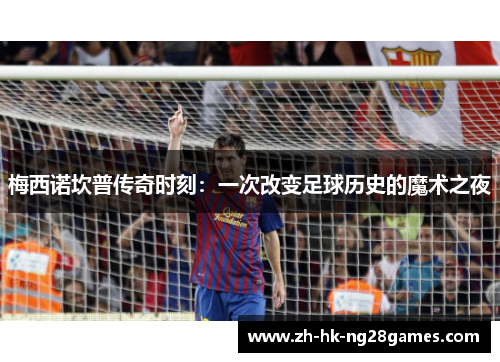 梅西诺坎普传奇时刻:一次改变足球历史的魔术之夜 梅西诺坎普传奇时刻:一次改变足球历史的魔术之夜