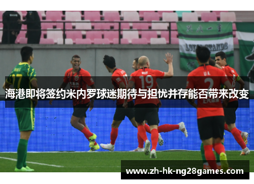 海港即将签约米内罗球迷期待与担忧并存能否带来改变