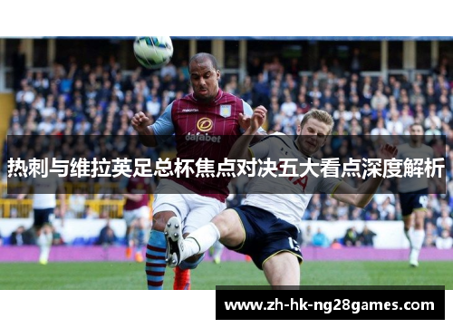 热刺与维拉英足总杯焦点对决五大看点深度解析