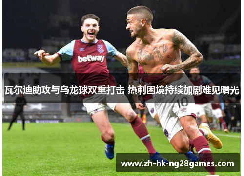 瓦尔迪助攻与乌龙球双重打击 热刺困境持续加剧难见曙光