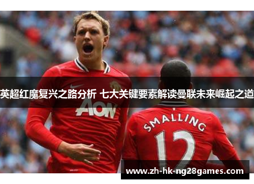 英超红魔复兴之路分析 七大关键要素解读曼联未来崛起之道 英超红魔复兴之路分析 七大关键要素解读曼联未来崛起之道
