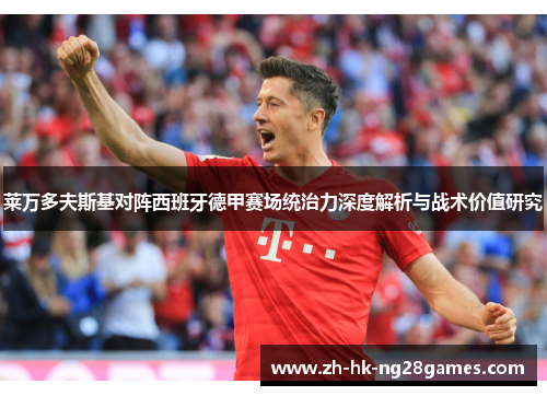 莱万多夫斯基对阵西班牙德甲赛场统治力深度解析与战术价值研究