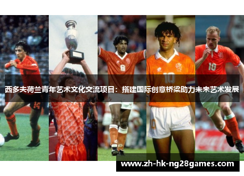 西多夫荷兰青年艺术文化交流项目：搭建国际创意桥梁助力未来艺术发展