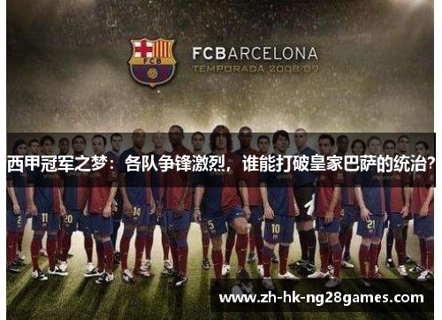 西甲冠军之梦:各队争锋激烈,谁能打破皇家巴萨的统治? 西甲冠军之梦:各队争锋激烈,谁能打破皇家巴萨的统治?