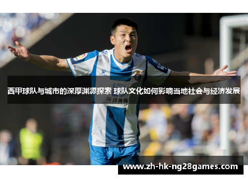 西甲球队与城市的深厚渊源探索 球队文化如何影响当地社会与经济发展