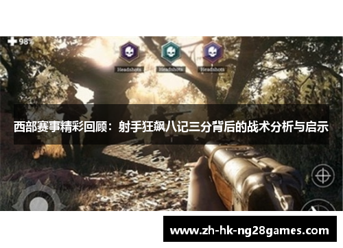 西部赛事精彩回顾:射手狂飙八记三分背后的战术分析与启示 西部赛事精彩回顾:射手狂飙八记三分背后的战术分析与启示