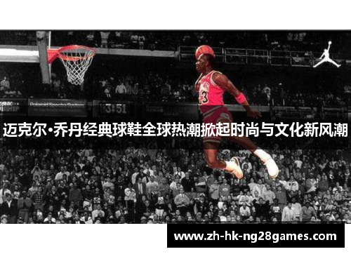 迈克尔·乔丹经典球鞋全球热潮掀起时尚与文化新风潮